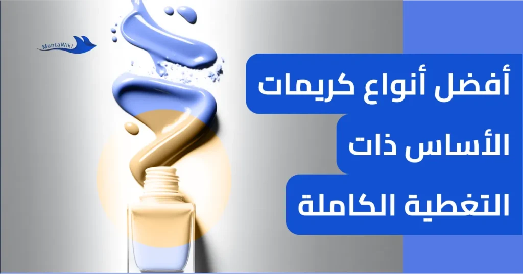 أفضل أنواع كريمات الأساس ذات التغطية الكاملة