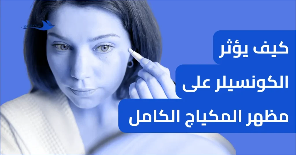 كيف يؤثر الكونسيلر على مظهر المكياج الكامل